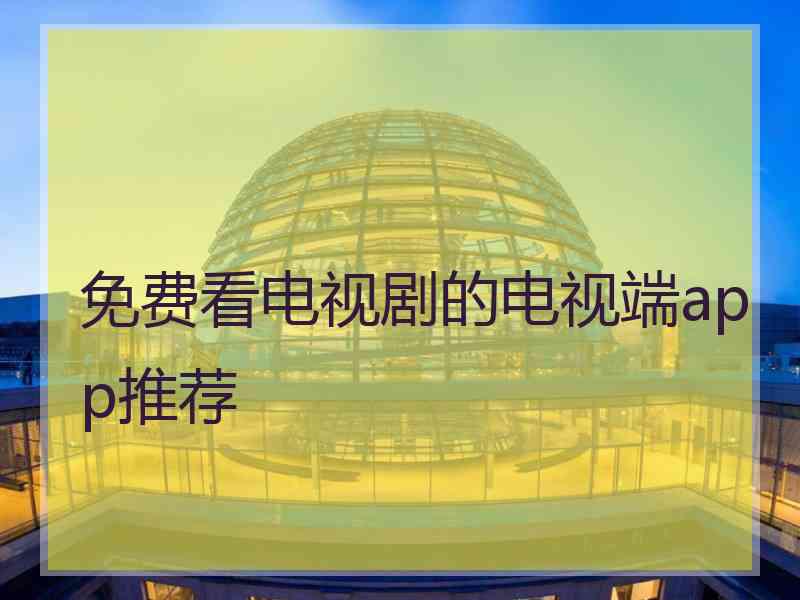免费看电视剧的电视端app推荐