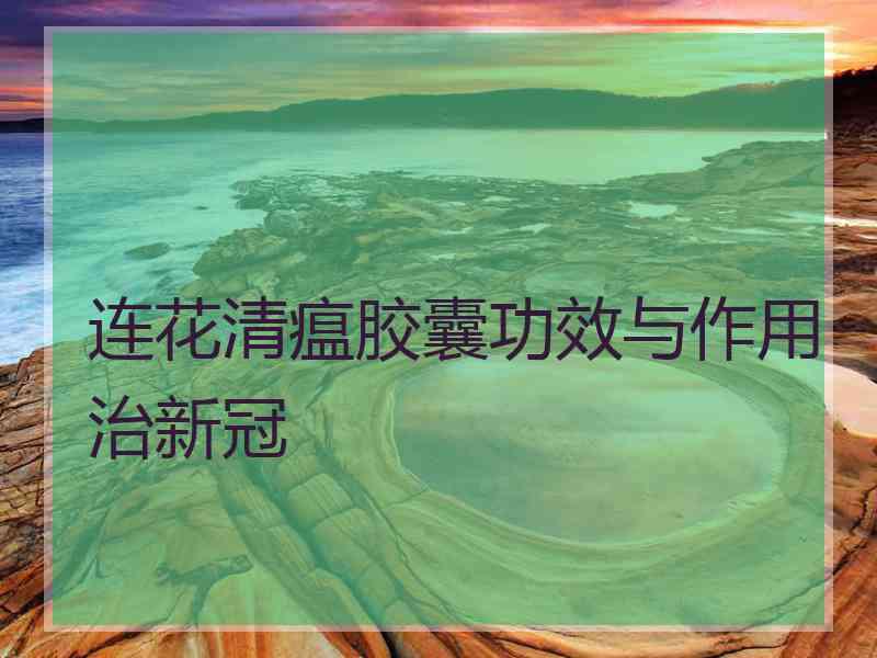 连花清瘟胶囊功效与作用治新冠