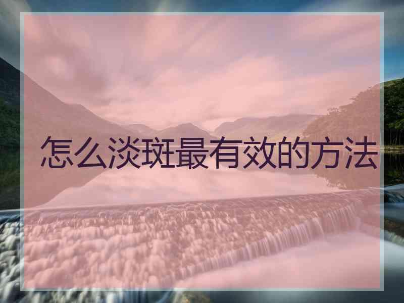 怎么淡斑最有效的方法