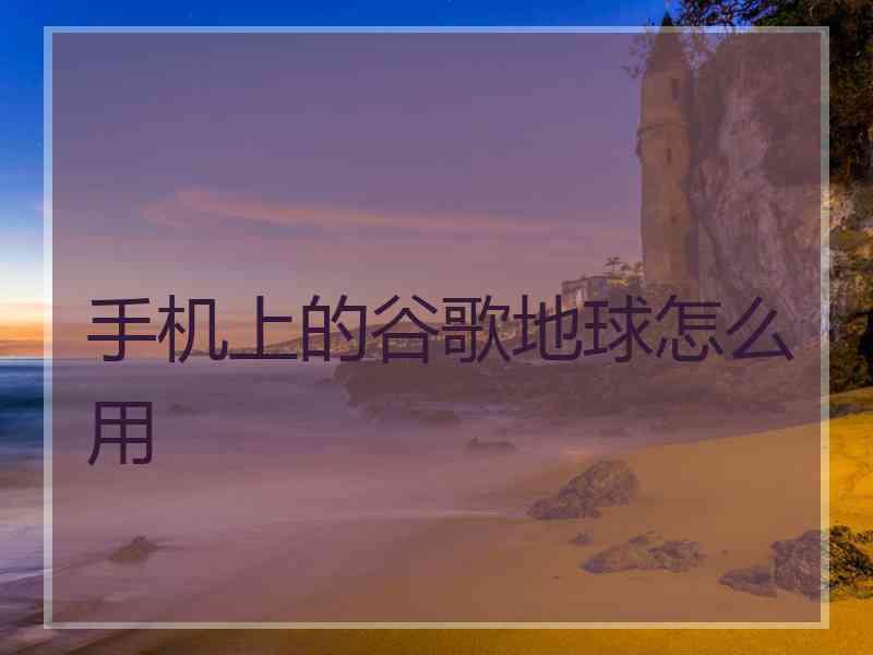 手机上的谷歌地球怎么用