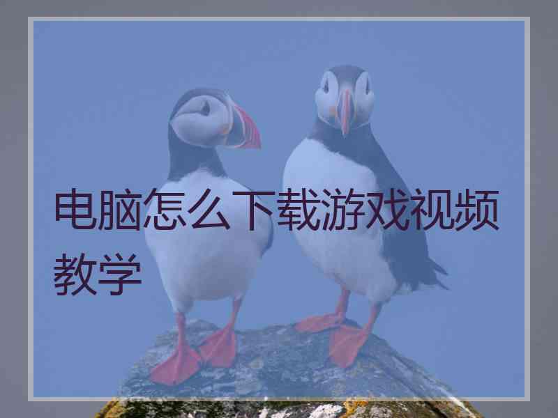 电脑怎么下载游戏视频教学