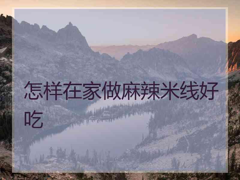 怎样在家做麻辣米线好吃