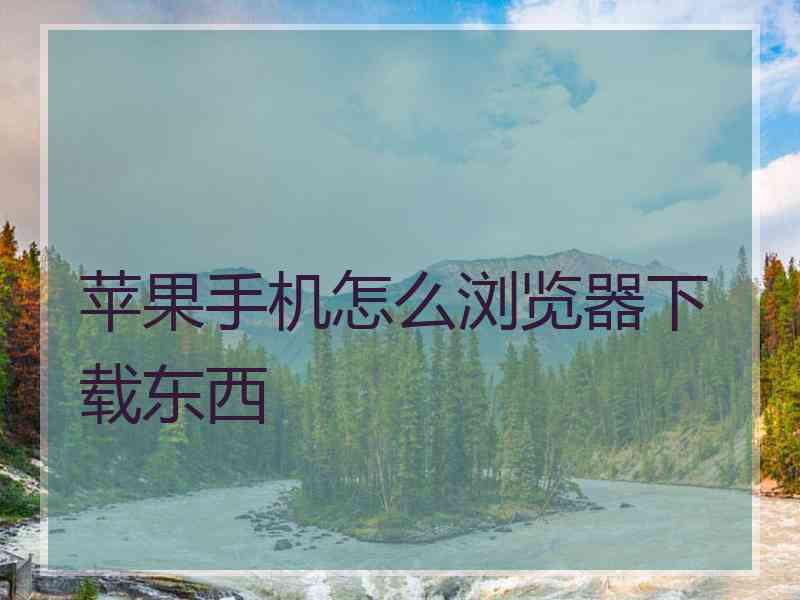 苹果手机怎么浏览器下载东西