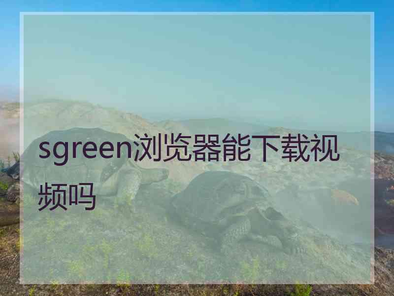 sgreen浏览器能下载视频吗