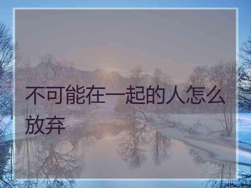不可能在一起的人怎么放弃