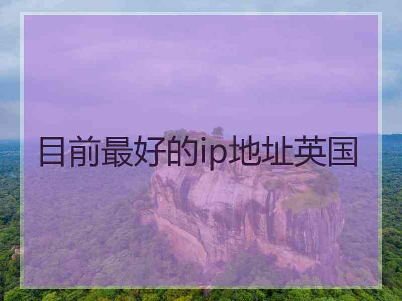 目前最好的ip地址英国