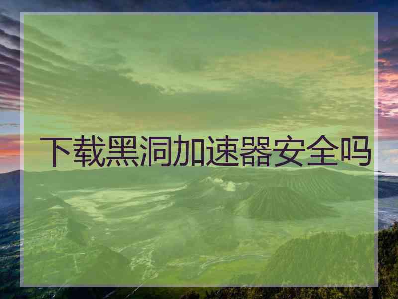 下载黑洞加速器安全吗