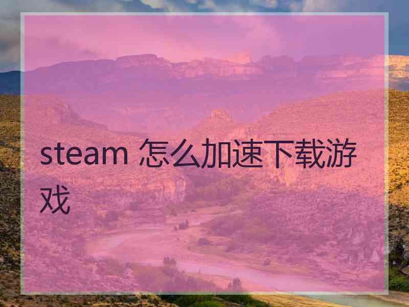 steam 怎么加速下载游戏