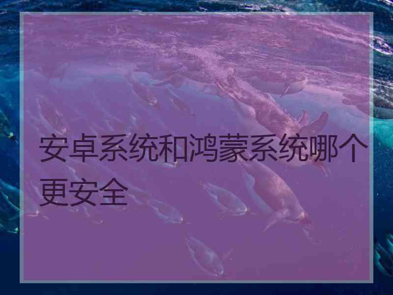 安卓系统和鸿蒙系统哪个更安全
