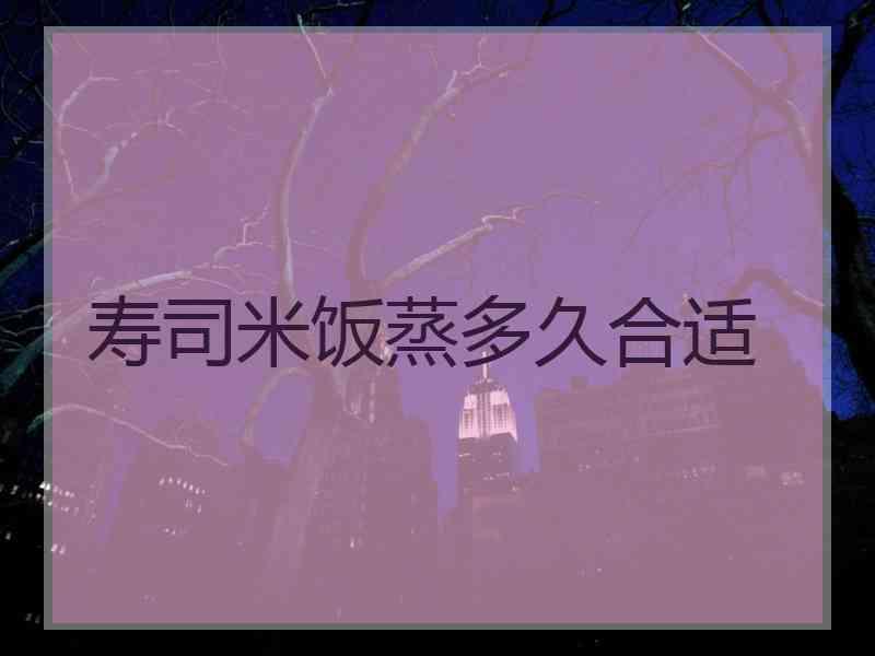 寿司米饭蒸多久合适