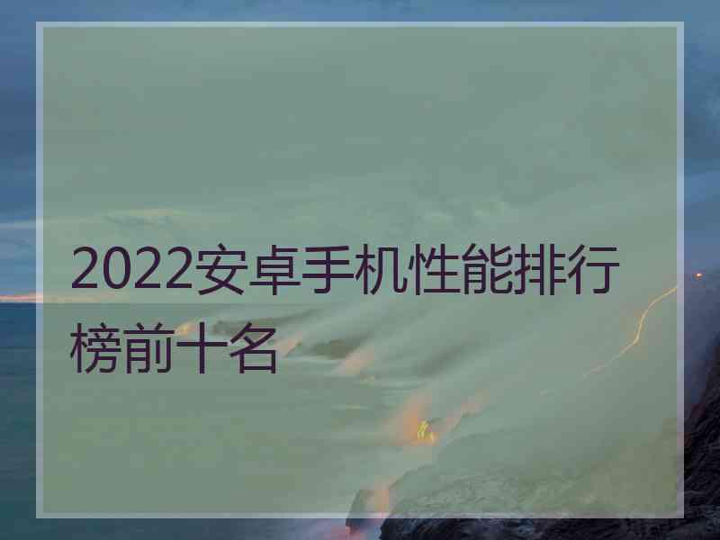 2022安卓手机性能排行榜前十名