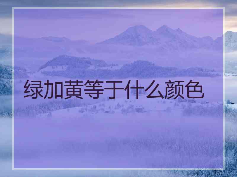 绿加黄等于什么颜色