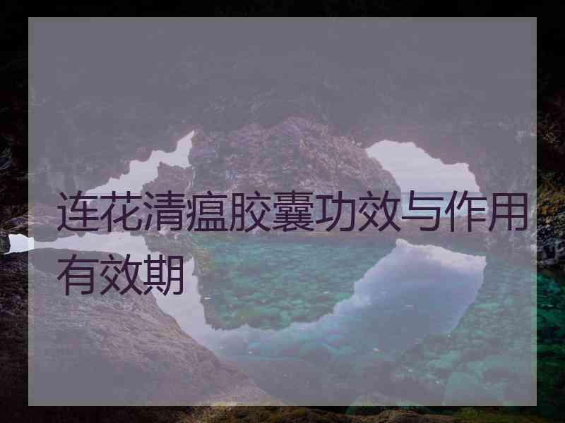 连花清瘟胶囊功效与作用有效期
