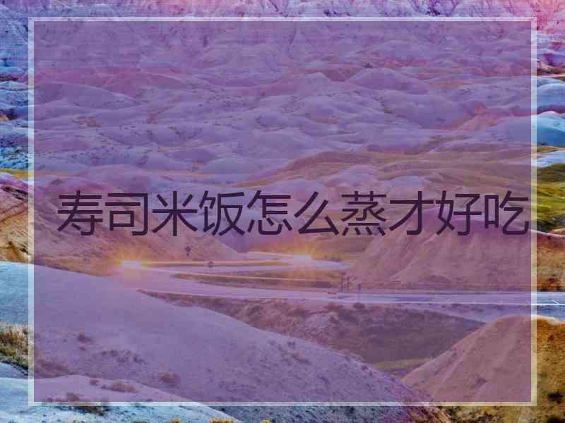 寿司米饭怎么蒸才好吃