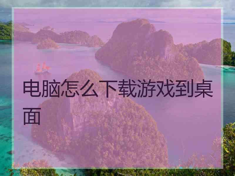 电脑怎么下载游戏到桌面