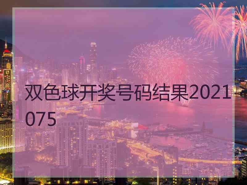 双色球开奖号码结果2021075