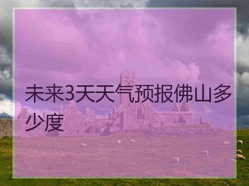 未来3天天气预报佛山多少度