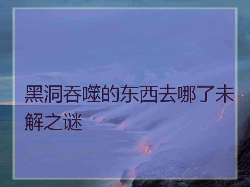 黑洞吞噬的东西去哪了未解之谜