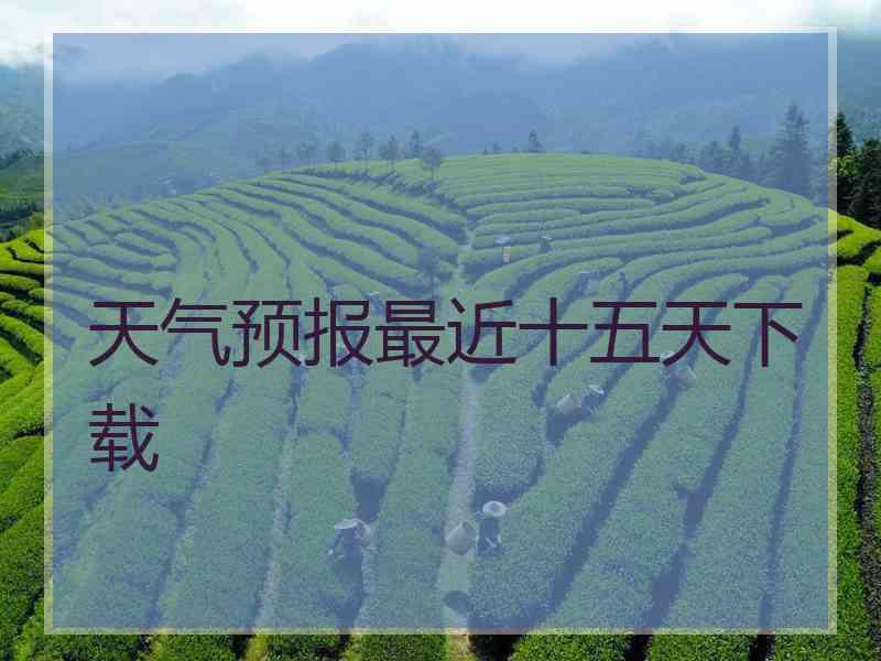天气预报最近十五天下载