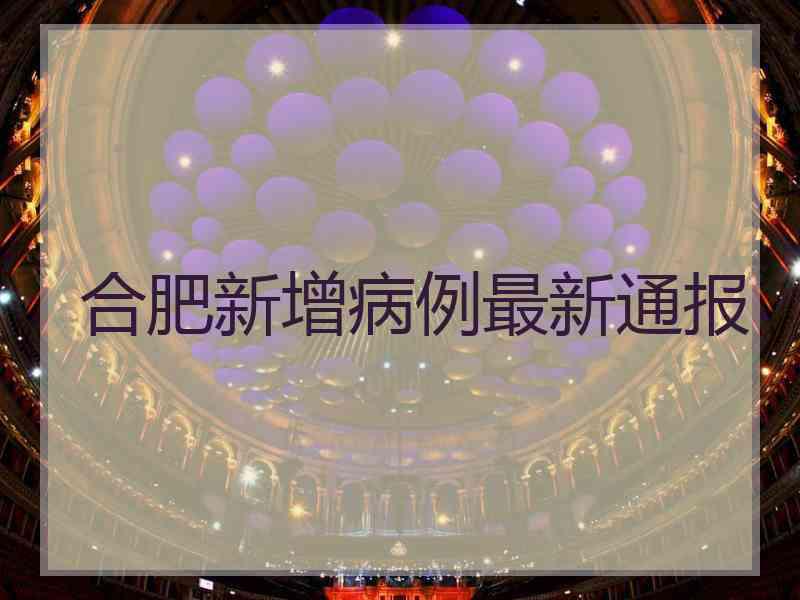 合肥新增病例最新通报