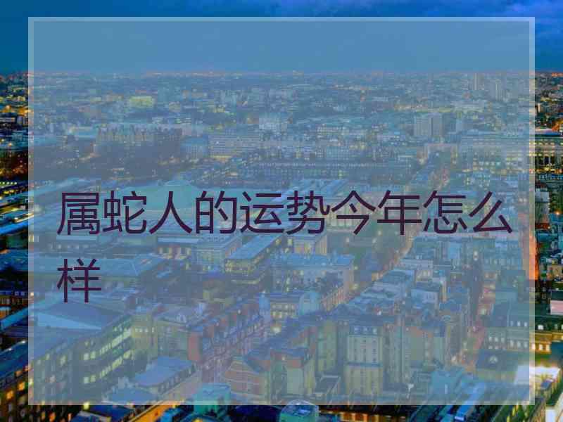 属蛇人的运势今年怎么样