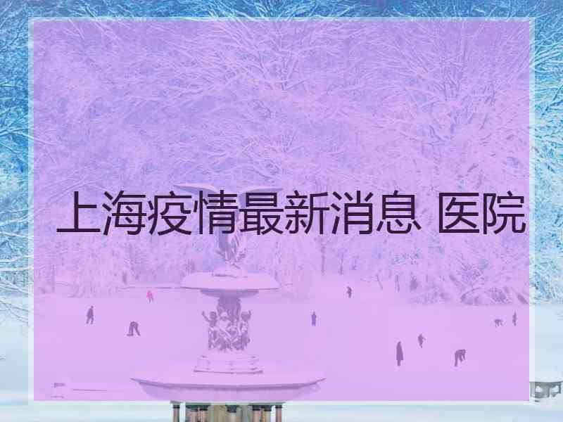 上海疫情最新消息 医院