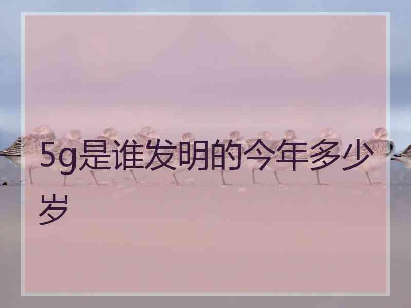 5g是谁发明的今年多少岁