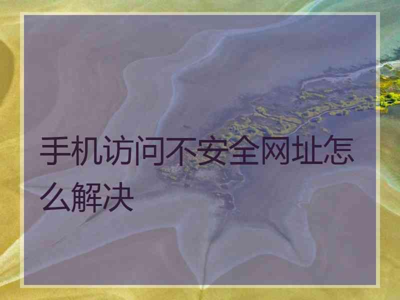 手机访问不安全网址怎么解决