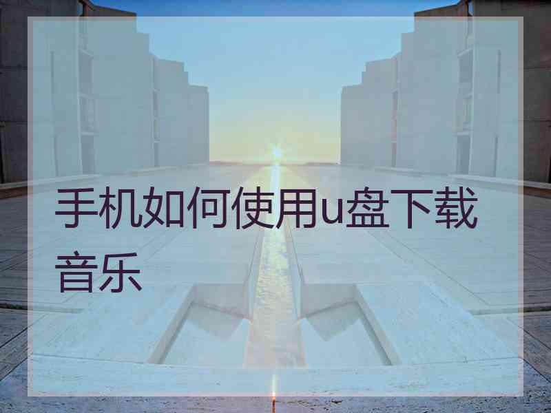 手机如何使用u盘下载音乐