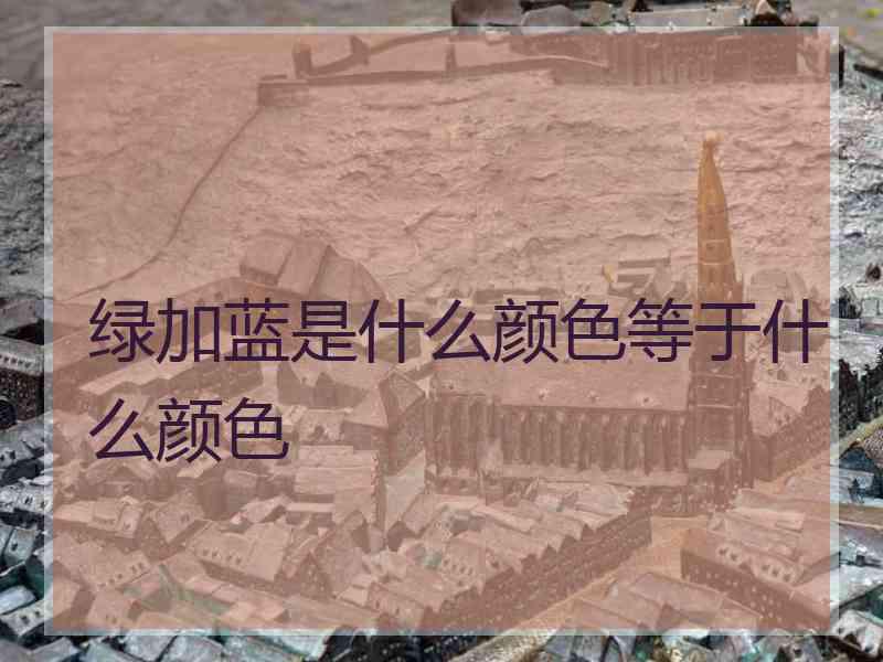 绿加蓝是什么颜色等于什么颜色