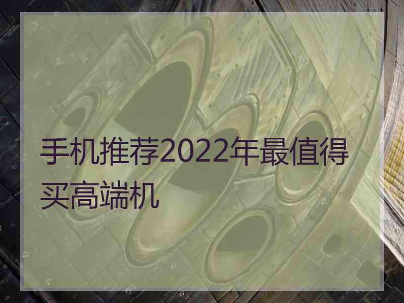 手机推荐2022年最值得买高端机