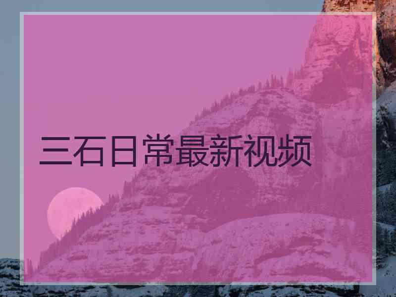 三石日常最新视频
