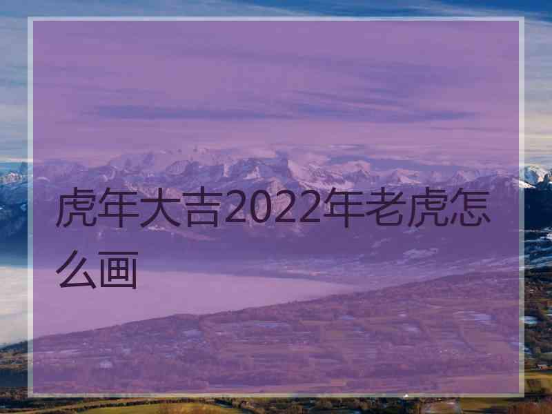 虎年大吉2022年老虎怎么画
