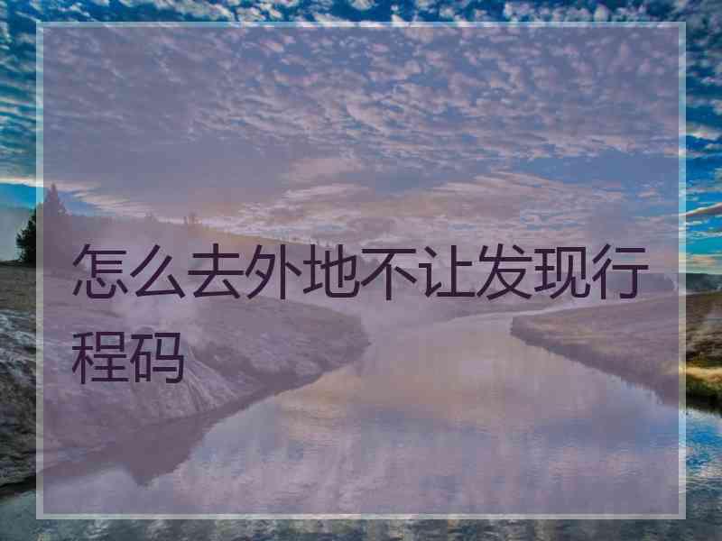 怎么去外地不让发现行程码