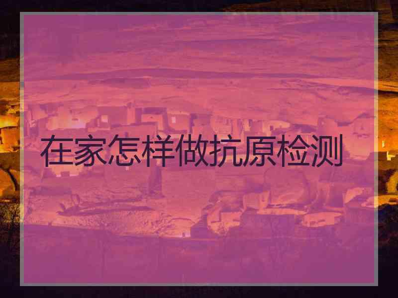 在家怎样做抗原检测