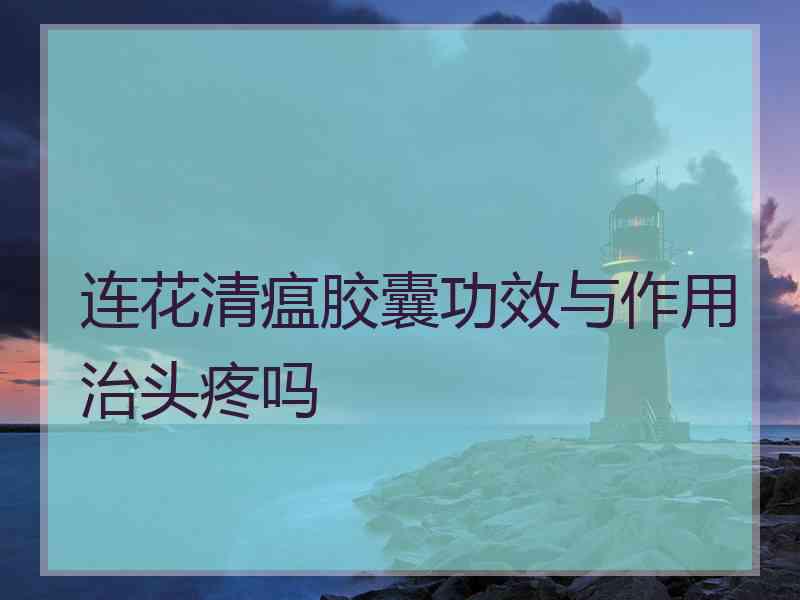 连花清瘟胶囊功效与作用治头疼吗