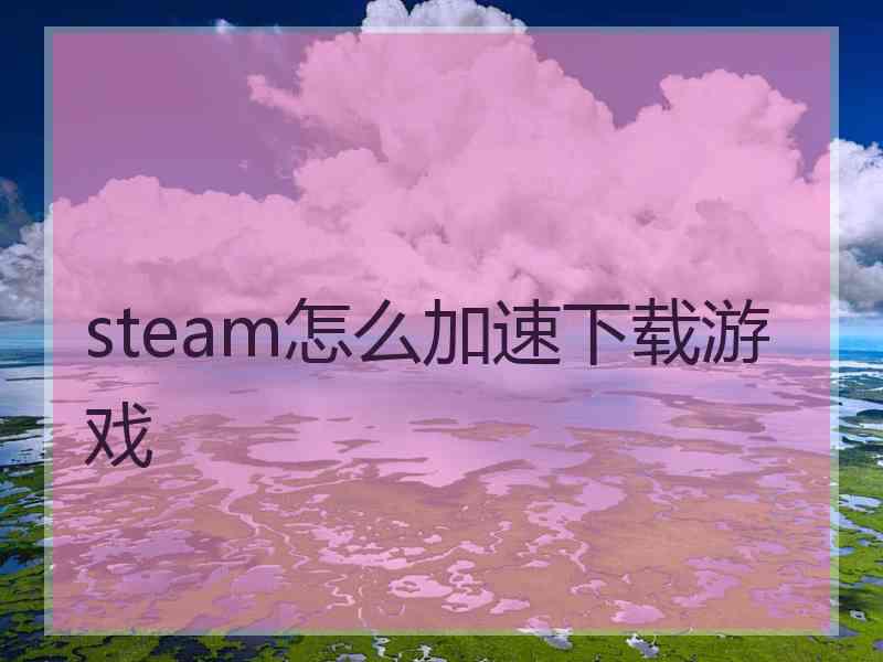steam怎么加速下载游戏