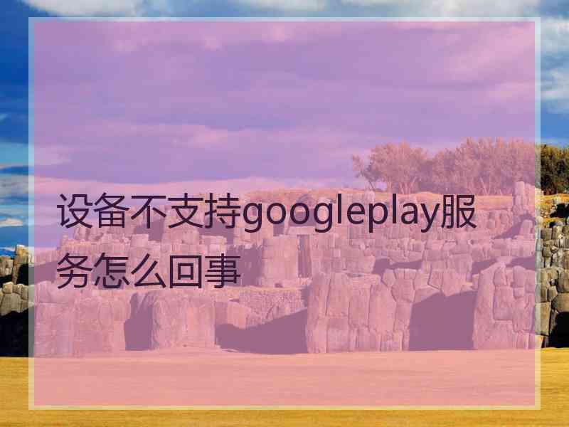 设备不支持googleplay服务怎么回事