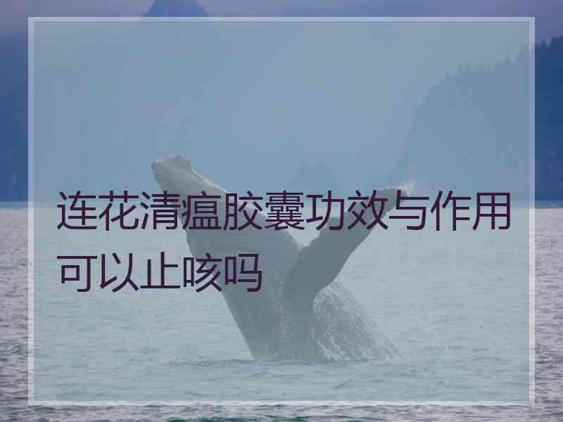 连花清瘟胶囊功效与作用可以止咳吗