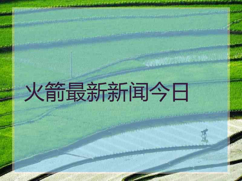 火箭最新新闻今日
