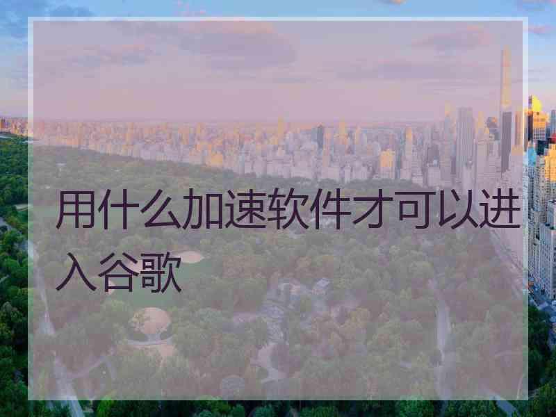 用什么加速软件才可以进入谷歌
