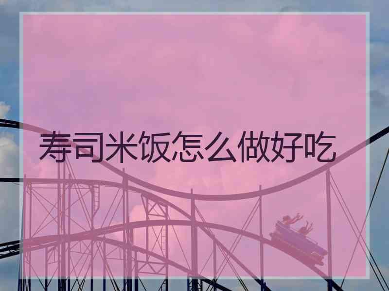寿司米饭怎么做好吃