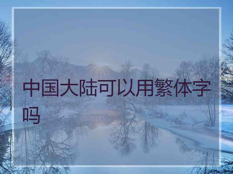 中国大陆可以用繁体字吗