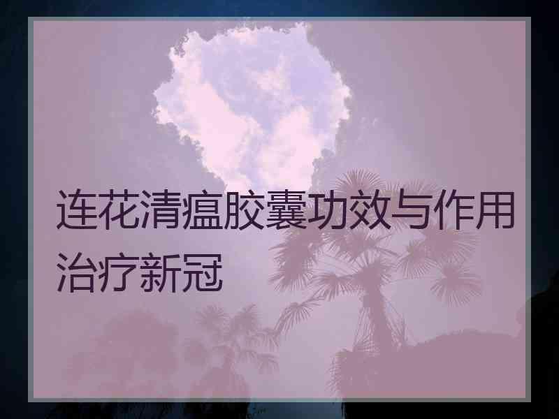 连花清瘟胶囊功效与作用治疗新冠