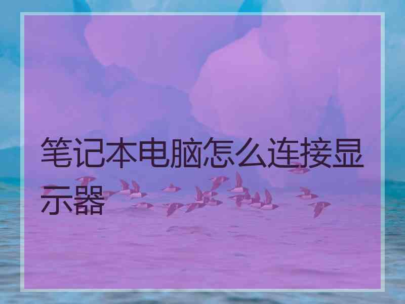 笔记本电脑怎么连接显示器