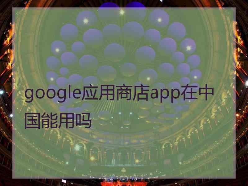 google应用商店app在中国能用吗