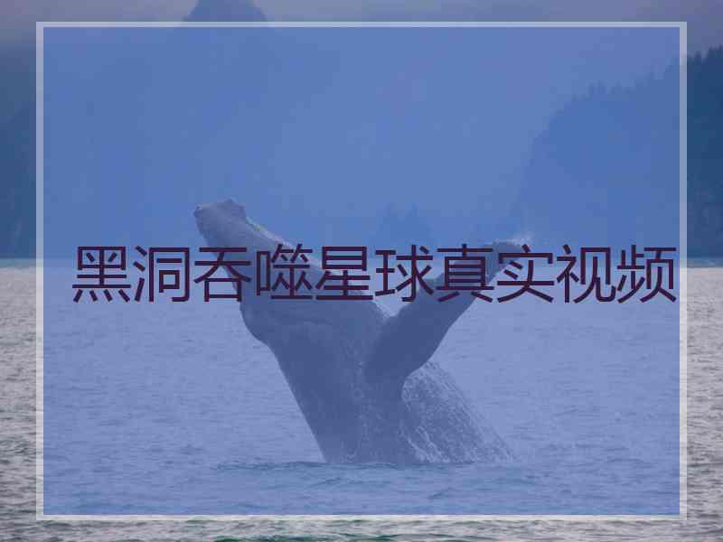 黑洞吞噬星球真实视频