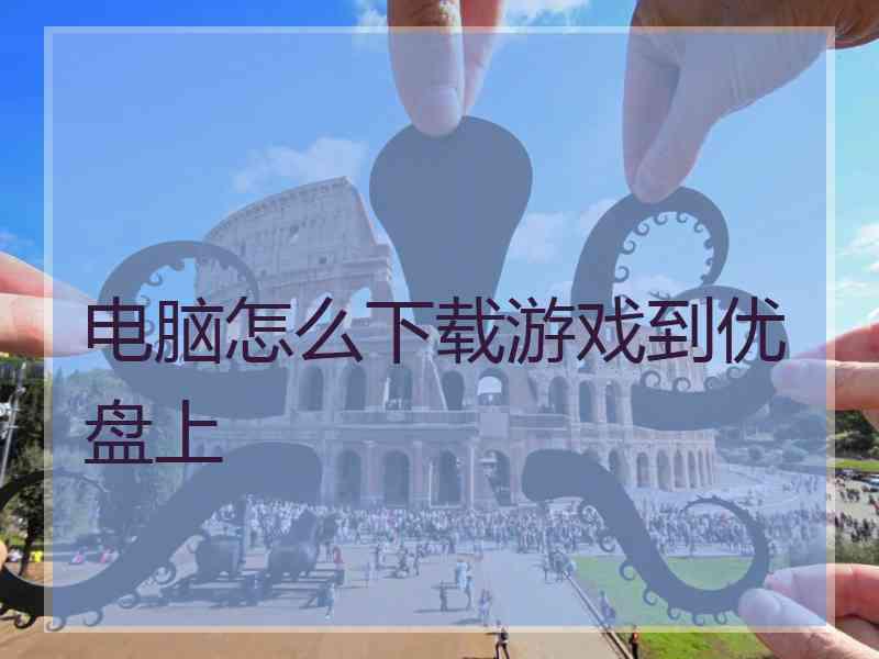 电脑怎么下载游戏到优盘上