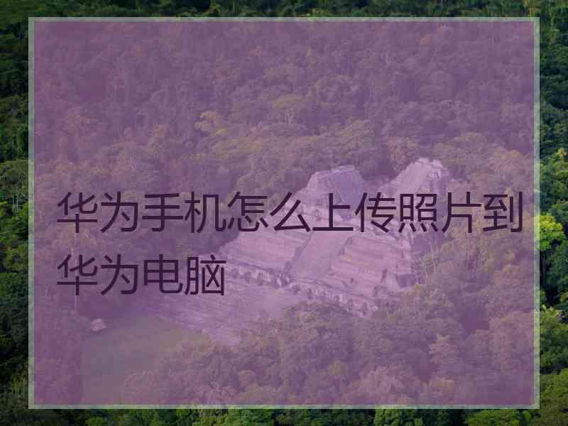 华为手机怎么上传照片到华为电脑