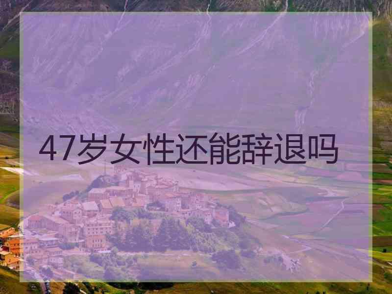 47岁女性还能辞退吗